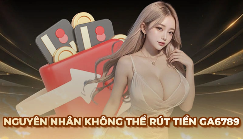 Nguyên nhân khiến khiến việc rút tiền Ga6789 thất bại